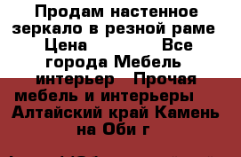 Продам настенное зеркало в резной раме › Цена ­ 20 000 - Все города Мебель, интерьер » Прочая мебель и интерьеры   . Алтайский край,Камень-на-Оби г.